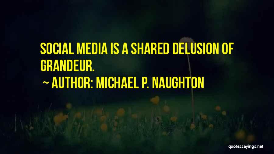 Michael P. Naughton Quotes: Social Media Is A Shared Delusion Of Grandeur.