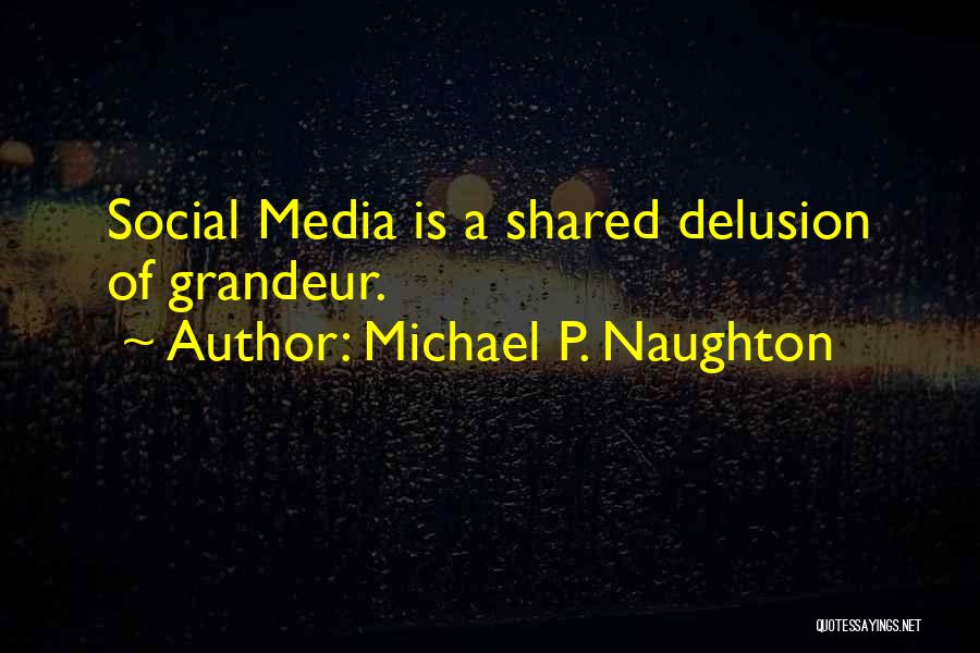 Michael P. Naughton Quotes: Social Media Is A Shared Delusion Of Grandeur.