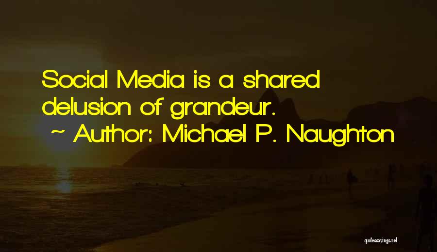 Michael P. Naughton Quotes: Social Media Is A Shared Delusion Of Grandeur.