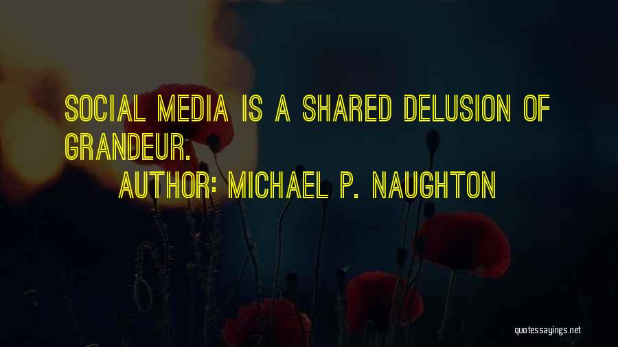 Michael P. Naughton Quotes: Social Media Is A Shared Delusion Of Grandeur.