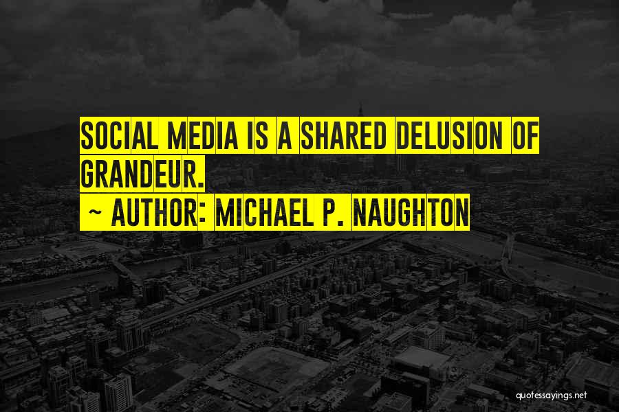 Michael P. Naughton Quotes: Social Media Is A Shared Delusion Of Grandeur.