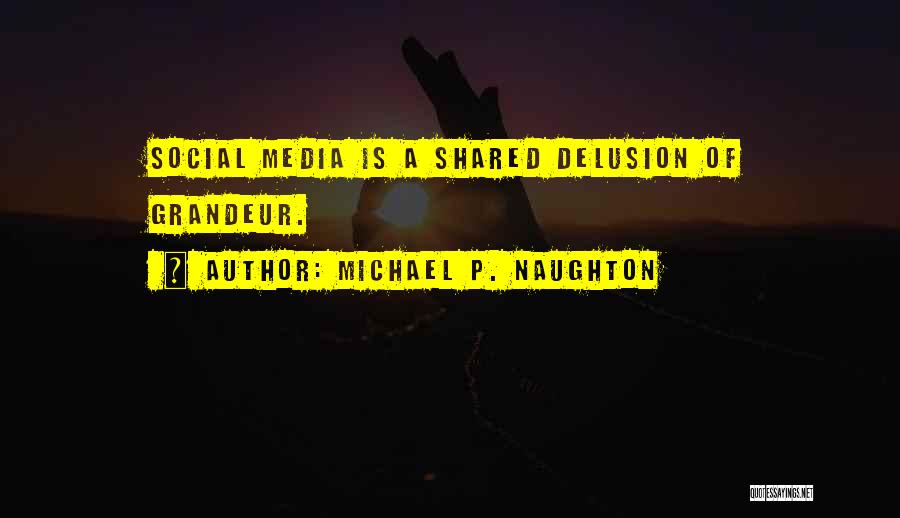 Michael P. Naughton Quotes: Social Media Is A Shared Delusion Of Grandeur.