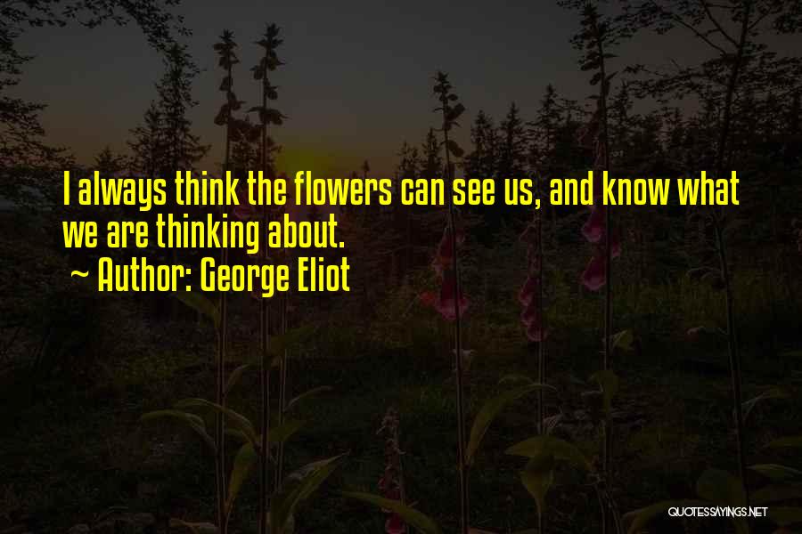 George Eliot Quotes: I Always Think The Flowers Can See Us, And Know What We Are Thinking About.