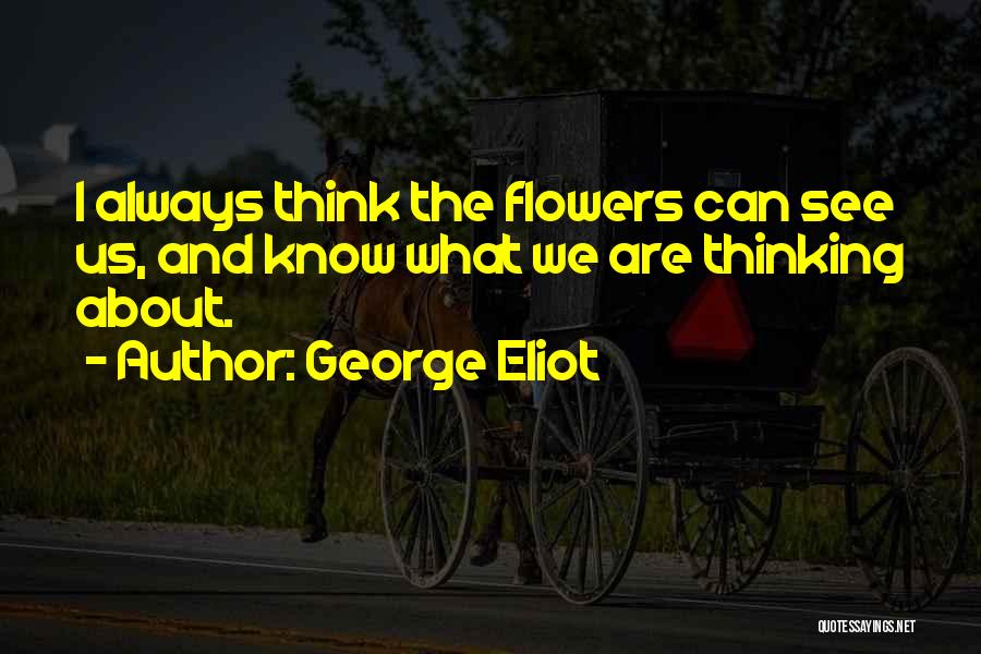 George Eliot Quotes: I Always Think The Flowers Can See Us, And Know What We Are Thinking About.