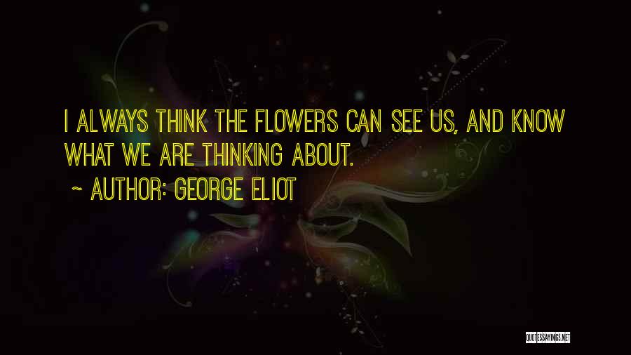 George Eliot Quotes: I Always Think The Flowers Can See Us, And Know What We Are Thinking About.