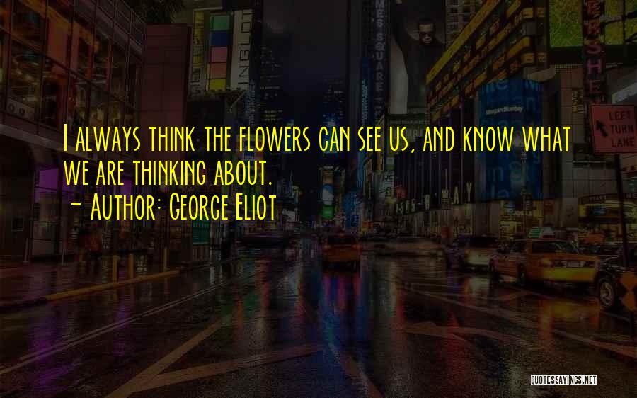 George Eliot Quotes: I Always Think The Flowers Can See Us, And Know What We Are Thinking About.