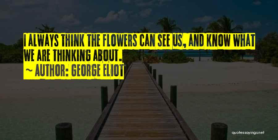 George Eliot Quotes: I Always Think The Flowers Can See Us, And Know What We Are Thinking About.