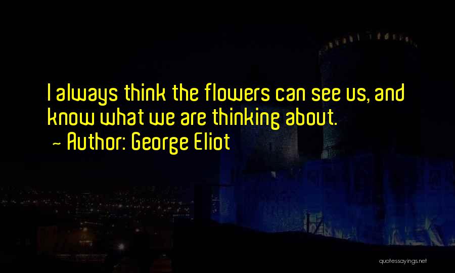 George Eliot Quotes: I Always Think The Flowers Can See Us, And Know What We Are Thinking About.