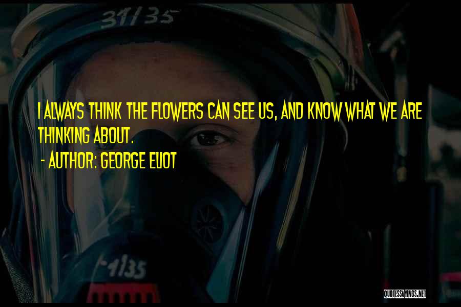 George Eliot Quotes: I Always Think The Flowers Can See Us, And Know What We Are Thinking About.