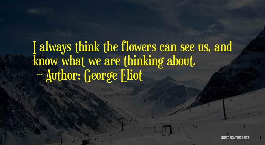 George Eliot Quotes: I Always Think The Flowers Can See Us, And Know What We Are Thinking About.