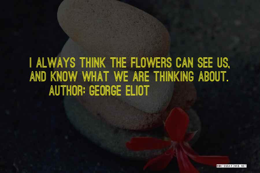 George Eliot Quotes: I Always Think The Flowers Can See Us, And Know What We Are Thinking About.