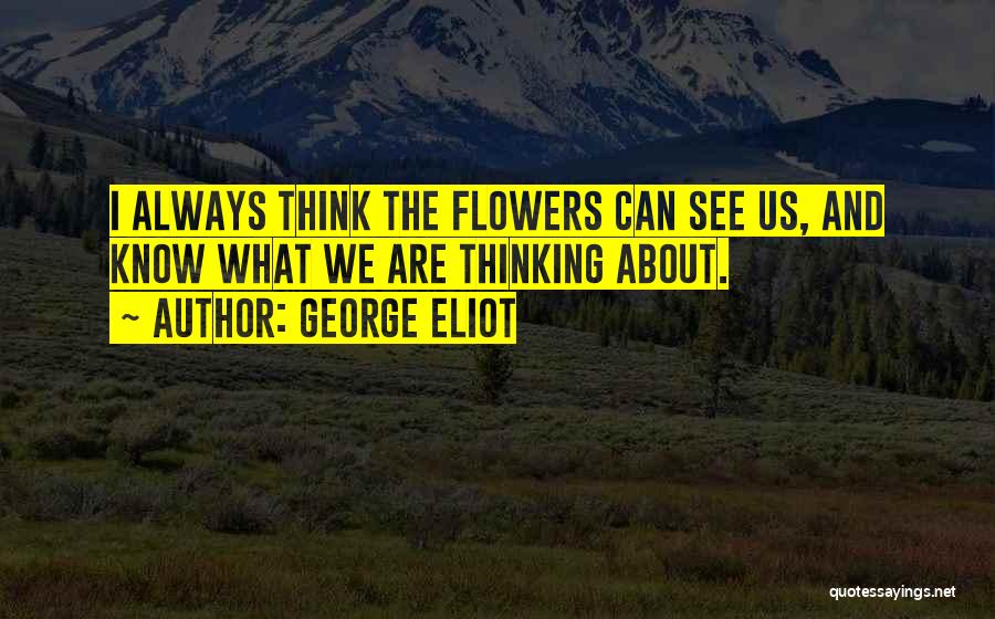 George Eliot Quotes: I Always Think The Flowers Can See Us, And Know What We Are Thinking About.