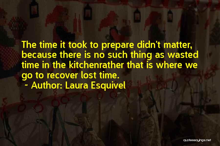 Laura Esquivel Quotes: The Time It Took To Prepare Didn't Matter, Because There Is No Such Thing As Wasted Time In The Kitchenrather