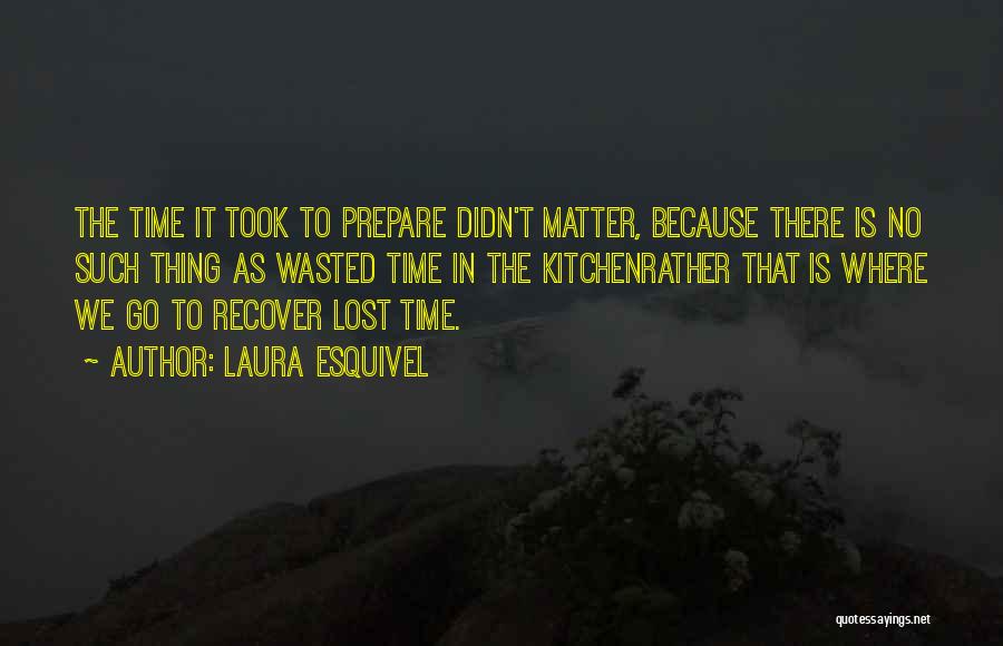 Laura Esquivel Quotes: The Time It Took To Prepare Didn't Matter, Because There Is No Such Thing As Wasted Time In The Kitchenrather