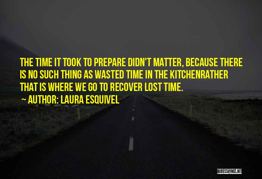 Laura Esquivel Quotes: The Time It Took To Prepare Didn't Matter, Because There Is No Such Thing As Wasted Time In The Kitchenrather