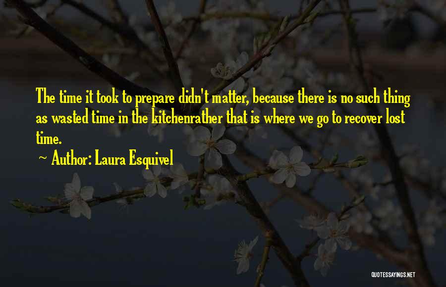 Laura Esquivel Quotes: The Time It Took To Prepare Didn't Matter, Because There Is No Such Thing As Wasted Time In The Kitchenrather