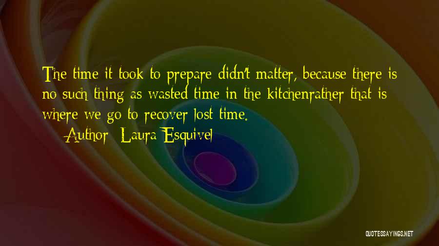 Laura Esquivel Quotes: The Time It Took To Prepare Didn't Matter, Because There Is No Such Thing As Wasted Time In The Kitchenrather