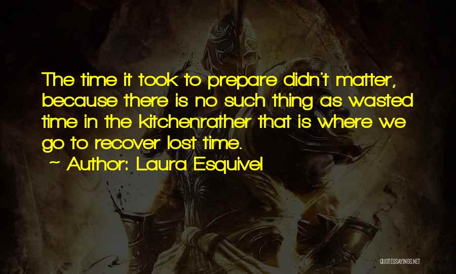 Laura Esquivel Quotes: The Time It Took To Prepare Didn't Matter, Because There Is No Such Thing As Wasted Time In The Kitchenrather