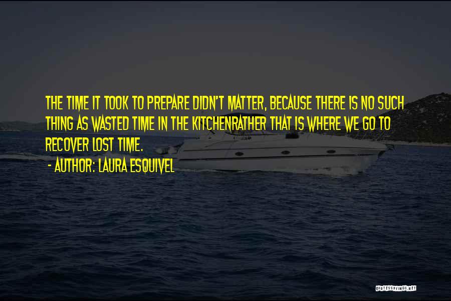 Laura Esquivel Quotes: The Time It Took To Prepare Didn't Matter, Because There Is No Such Thing As Wasted Time In The Kitchenrather