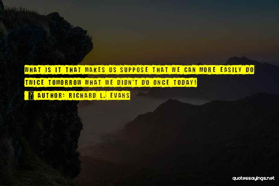 Richard L. Evans Quotes: What Is It That Makes Us Suppose That We Can More Easily Do Twice Tomorrow What We Didn't Do Once