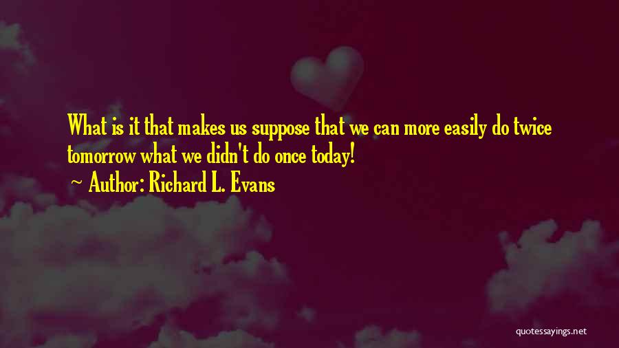 Richard L. Evans Quotes: What Is It That Makes Us Suppose That We Can More Easily Do Twice Tomorrow What We Didn't Do Once