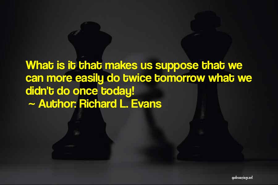 Richard L. Evans Quotes: What Is It That Makes Us Suppose That We Can More Easily Do Twice Tomorrow What We Didn't Do Once