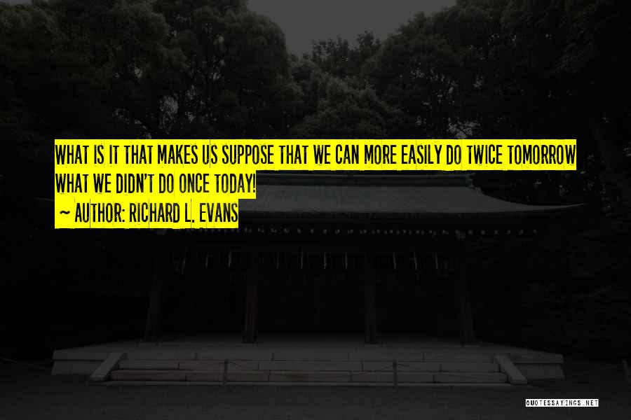 Richard L. Evans Quotes: What Is It That Makes Us Suppose That We Can More Easily Do Twice Tomorrow What We Didn't Do Once