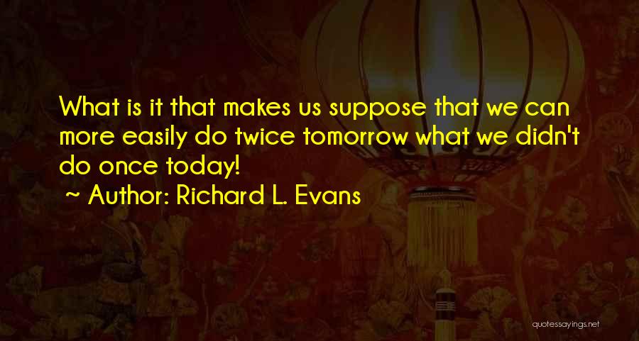 Richard L. Evans Quotes: What Is It That Makes Us Suppose That We Can More Easily Do Twice Tomorrow What We Didn't Do Once