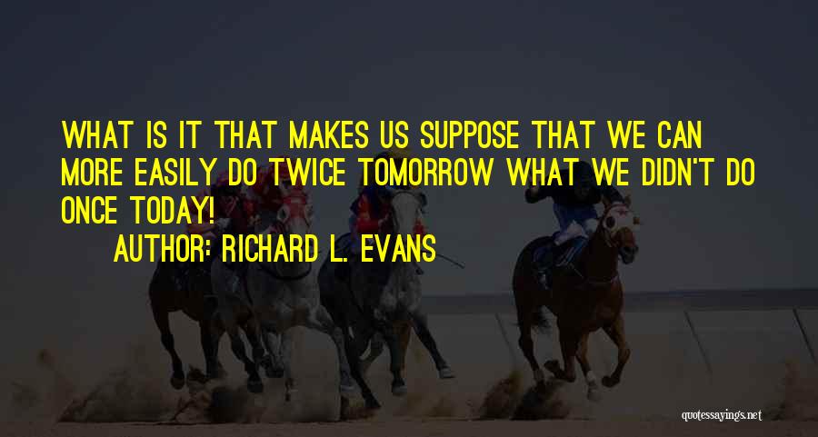 Richard L. Evans Quotes: What Is It That Makes Us Suppose That We Can More Easily Do Twice Tomorrow What We Didn't Do Once