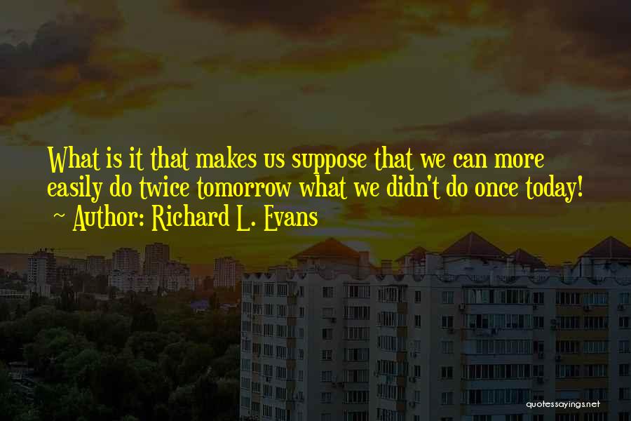 Richard L. Evans Quotes: What Is It That Makes Us Suppose That We Can More Easily Do Twice Tomorrow What We Didn't Do Once