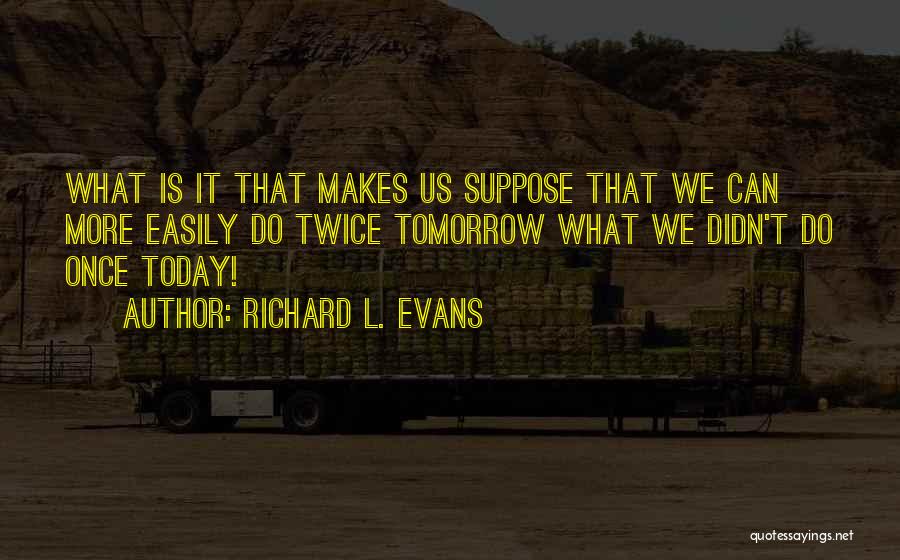 Richard L. Evans Quotes: What Is It That Makes Us Suppose That We Can More Easily Do Twice Tomorrow What We Didn't Do Once