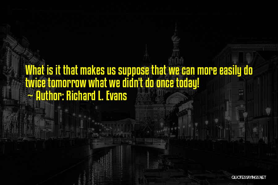 Richard L. Evans Quotes: What Is It That Makes Us Suppose That We Can More Easily Do Twice Tomorrow What We Didn't Do Once