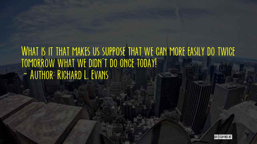 Richard L. Evans Quotes: What Is It That Makes Us Suppose That We Can More Easily Do Twice Tomorrow What We Didn't Do Once