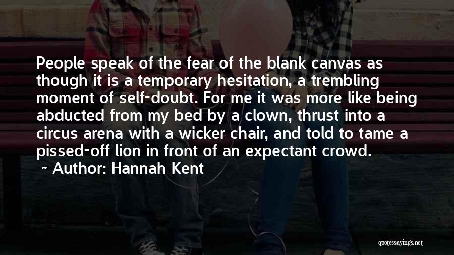 Hannah Kent Quotes: People Speak Of The Fear Of The Blank Canvas As Though It Is A Temporary Hesitation, A Trembling Moment Of