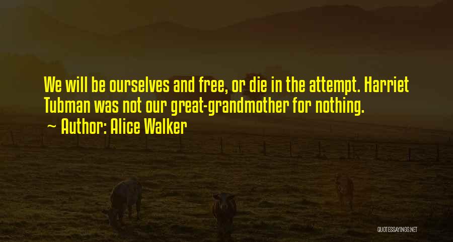 Alice Walker Quotes: We Will Be Ourselves And Free, Or Die In The Attempt. Harriet Tubman Was Not Our Great-grandmother For Nothing.