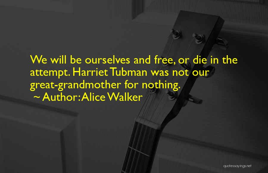 Alice Walker Quotes: We Will Be Ourselves And Free, Or Die In The Attempt. Harriet Tubman Was Not Our Great-grandmother For Nothing.