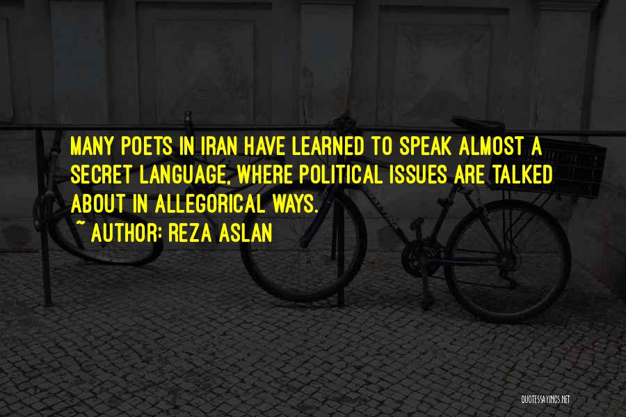 Reza Aslan Quotes: Many Poets In Iran Have Learned To Speak Almost A Secret Language, Where Political Issues Are Talked About In Allegorical