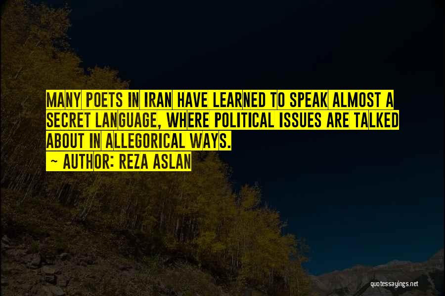 Reza Aslan Quotes: Many Poets In Iran Have Learned To Speak Almost A Secret Language, Where Political Issues Are Talked About In Allegorical