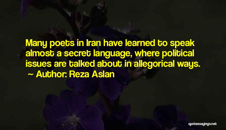 Reza Aslan Quotes: Many Poets In Iran Have Learned To Speak Almost A Secret Language, Where Political Issues Are Talked About In Allegorical