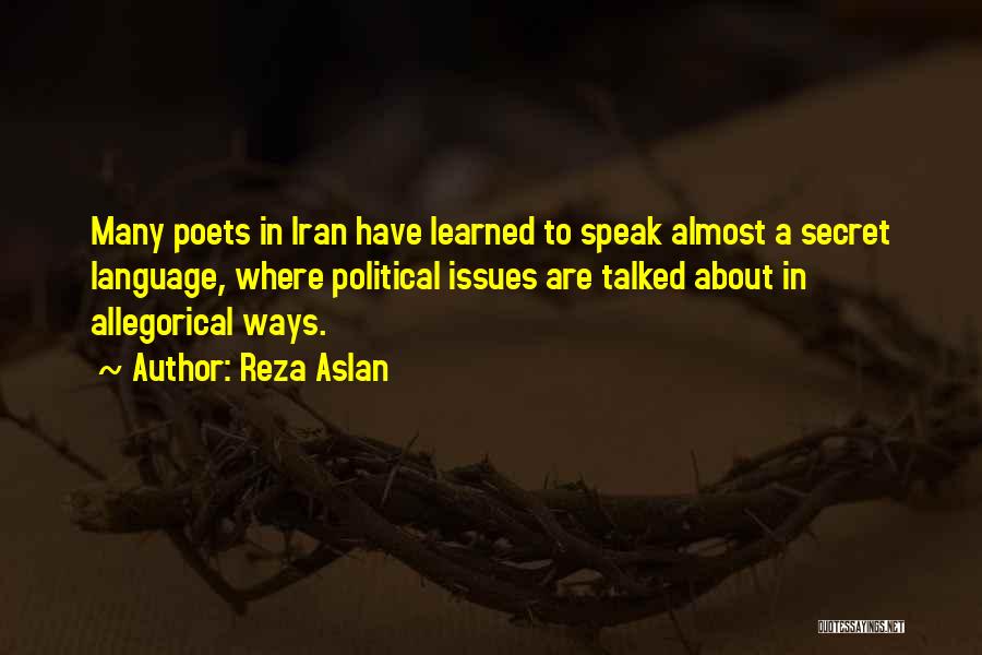 Reza Aslan Quotes: Many Poets In Iran Have Learned To Speak Almost A Secret Language, Where Political Issues Are Talked About In Allegorical