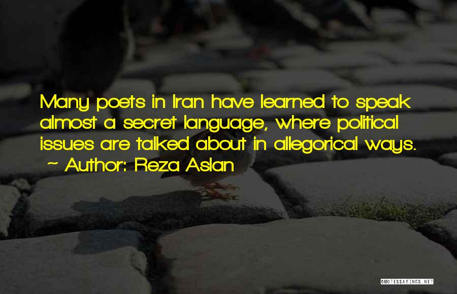 Reza Aslan Quotes: Many Poets In Iran Have Learned To Speak Almost A Secret Language, Where Political Issues Are Talked About In Allegorical