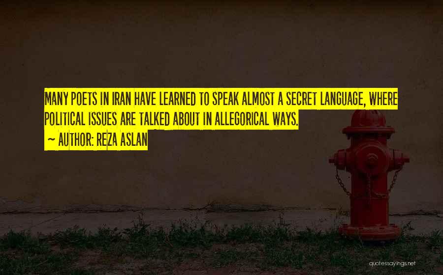 Reza Aslan Quotes: Many Poets In Iran Have Learned To Speak Almost A Secret Language, Where Political Issues Are Talked About In Allegorical