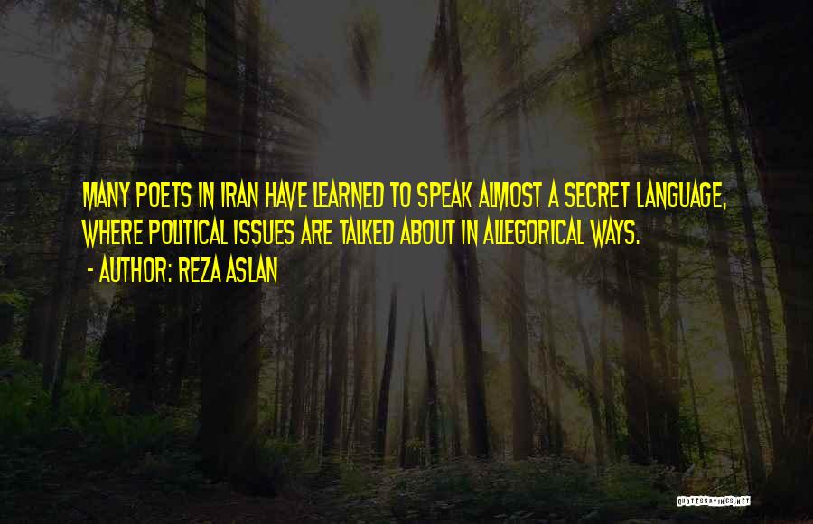 Reza Aslan Quotes: Many Poets In Iran Have Learned To Speak Almost A Secret Language, Where Political Issues Are Talked About In Allegorical