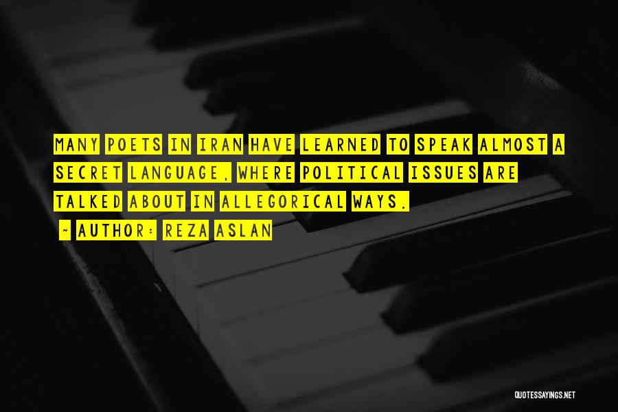 Reza Aslan Quotes: Many Poets In Iran Have Learned To Speak Almost A Secret Language, Where Political Issues Are Talked About In Allegorical