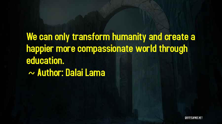 Dalai Lama Quotes: We Can Only Transform Humanity And Create A Happier More Compassionate World Through Education.