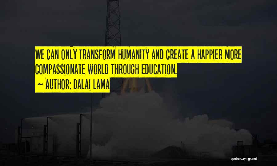 Dalai Lama Quotes: We Can Only Transform Humanity And Create A Happier More Compassionate World Through Education.