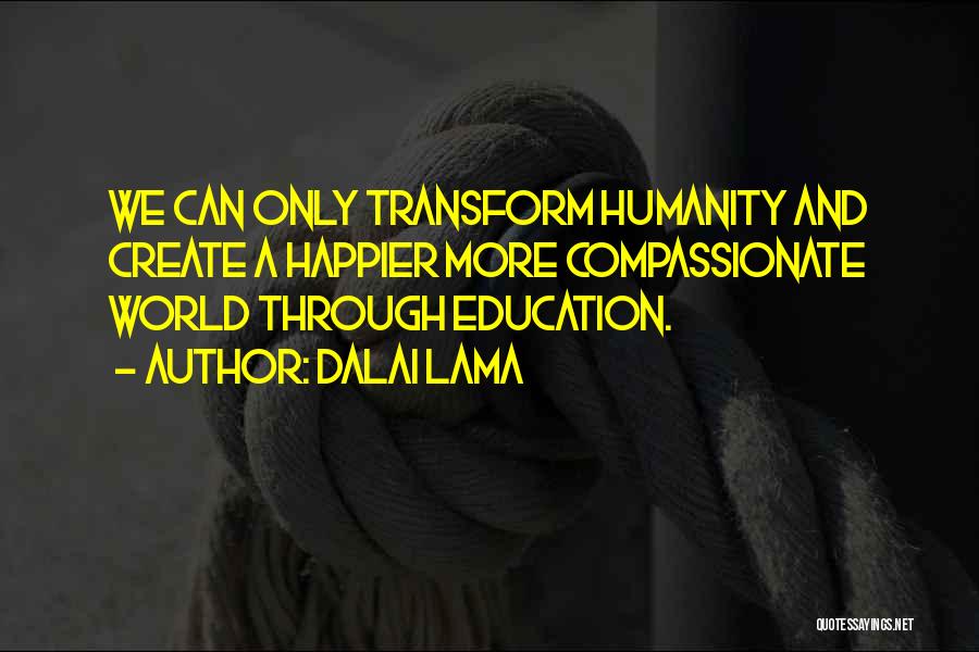 Dalai Lama Quotes: We Can Only Transform Humanity And Create A Happier More Compassionate World Through Education.