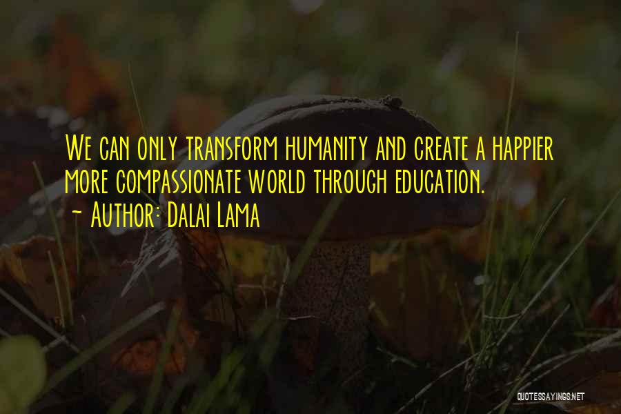 Dalai Lama Quotes: We Can Only Transform Humanity And Create A Happier More Compassionate World Through Education.