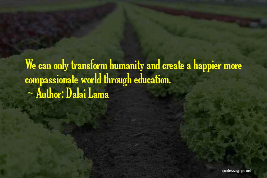 Dalai Lama Quotes: We Can Only Transform Humanity And Create A Happier More Compassionate World Through Education.