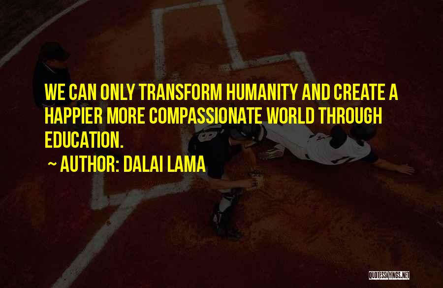 Dalai Lama Quotes: We Can Only Transform Humanity And Create A Happier More Compassionate World Through Education.